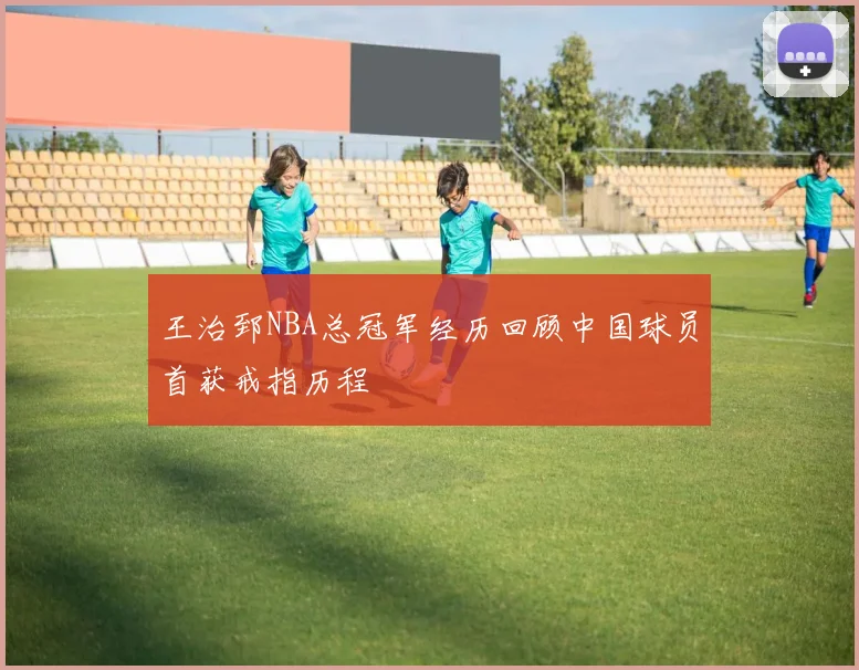 王治郅NBA总冠军经历回顾中国球员首获戒指历程