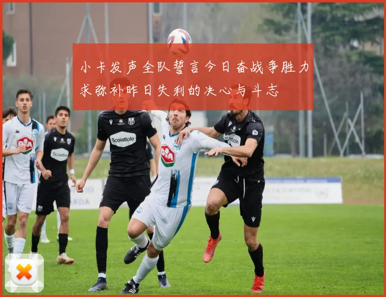 小卡发声全队誓言今日奋战争胜力求弥补昨日失利的决心与斗志