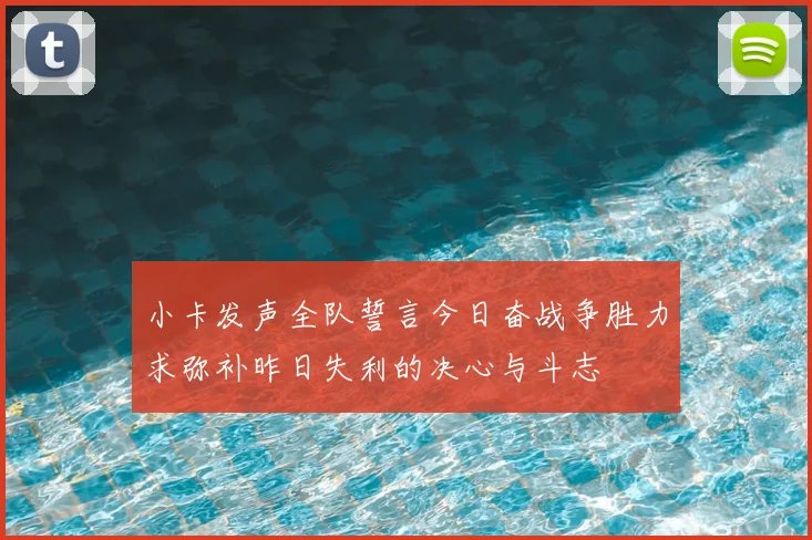小卡发声全队誓言今日奋战争胜力求弥补昨日失利的决心与斗志