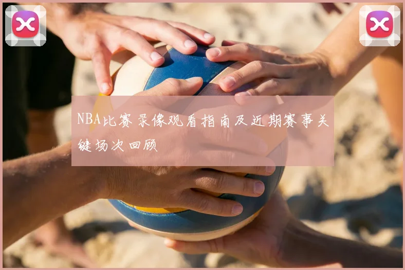 NBA比赛录像观看指南及近期赛事关键场次回顾