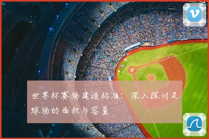 世界杯赛场建造标准:深入探讨足球场的面积与容量