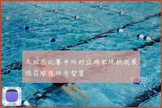 文班在比赛中巧妙应对犯规挑战展现罚球技巧与智慧