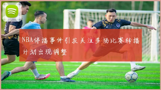 NBA停播事件引发关注多场比赛转播计划出现调整