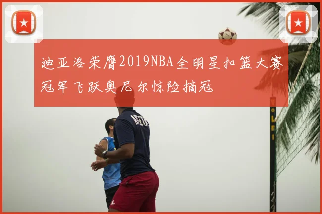 迪亚洛荣膺2019NBA全明星扣篮大赛冠军飞跃奥尼尔惊险摘冠