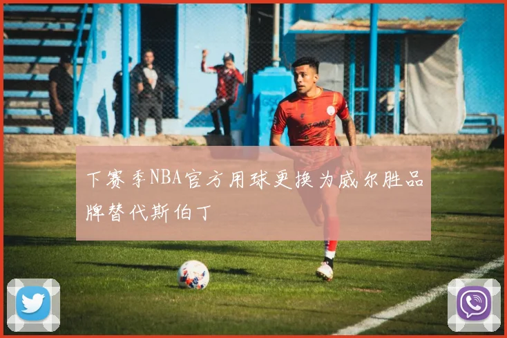 下赛季NBA官方用球更换为威尔胜品牌替代斯伯丁
