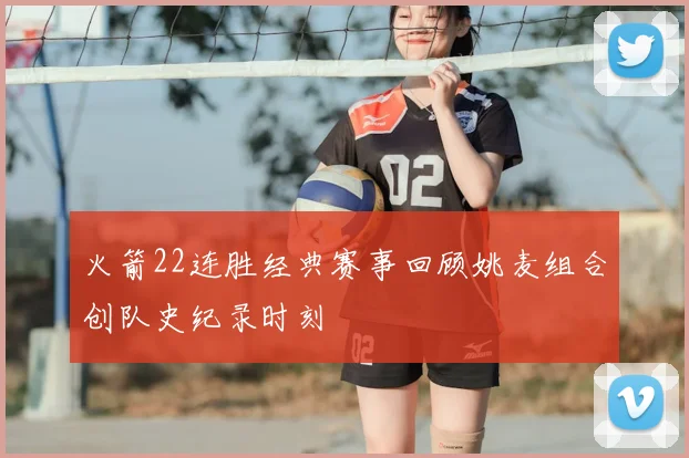 火箭22连胜经典赛事回顾姚麦组合创队史纪录时刻