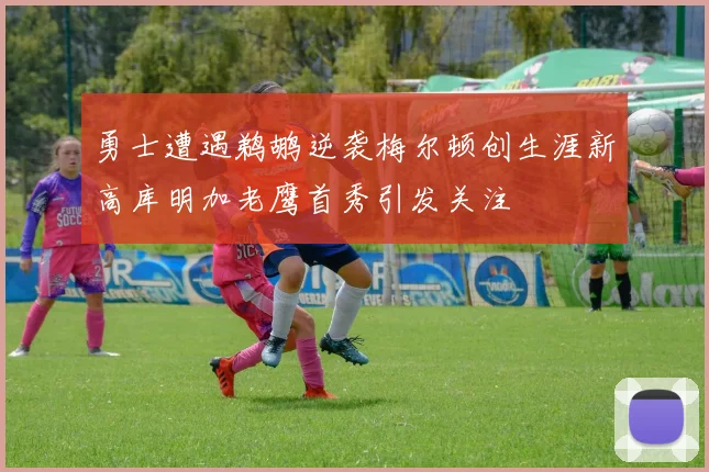 勇士遭遇鹈鹕逆袭梅尔顿创生涯新高库明加老鹰首秀引发关注