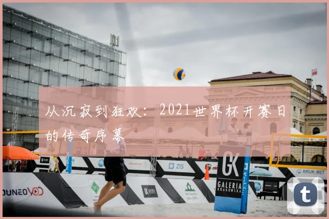 从沉寂到狂欢:2021世界杯开赛日的传奇序幕