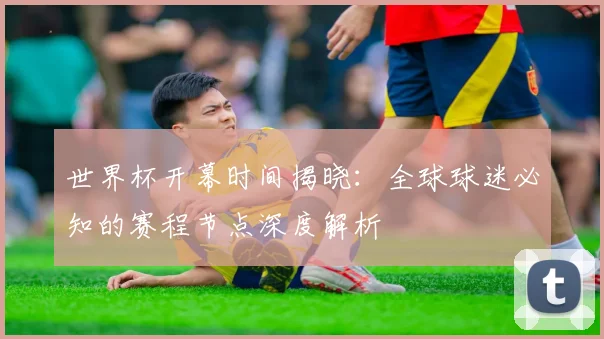世界杯开幕时间揭晓：全球球迷必知的赛程节点深度解析