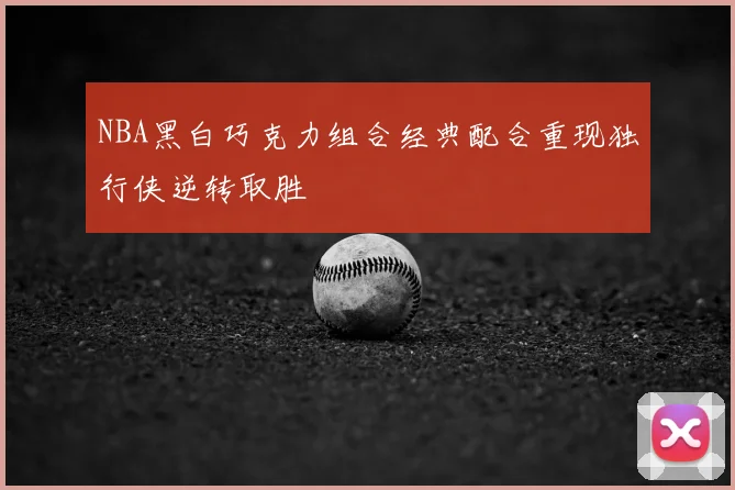 NBA黑白巧克力组合经典配合重现独行侠逆转取胜