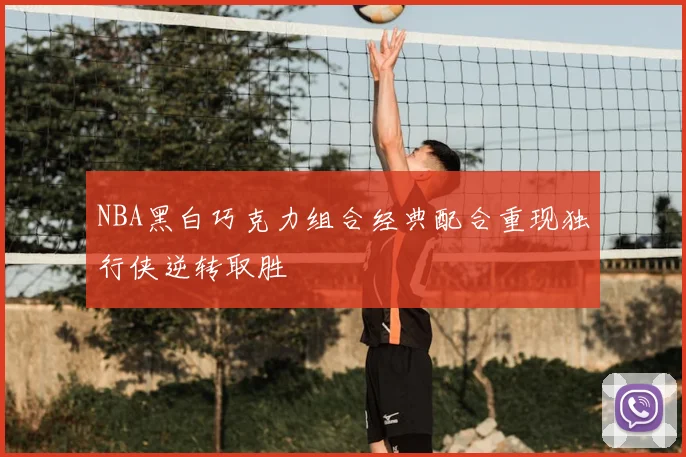 NBA黑白巧克力组合经典配合重现独行侠逆转取胜
