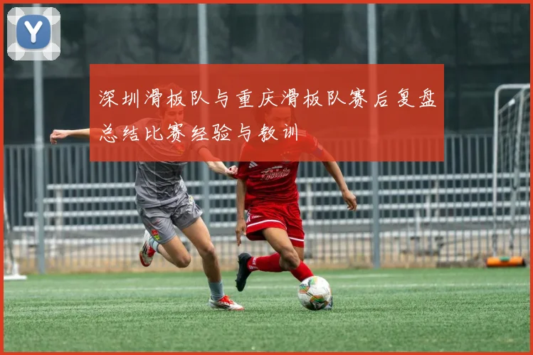 深圳滑板队与重庆滑板队赛后复盘总结比赛经验与教训
