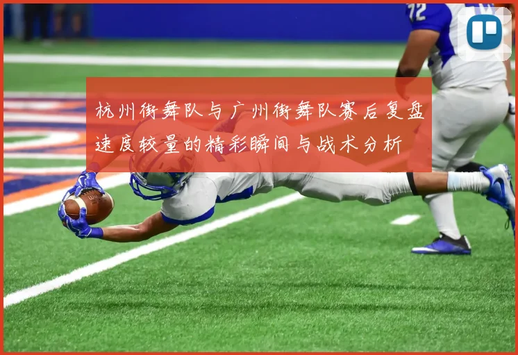 杭州街舞队与广州街舞队赛后复盘速度较量的精彩瞬间与战术分析