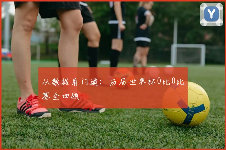 从数据看门道:历届世界杯0比0比赛全回顾