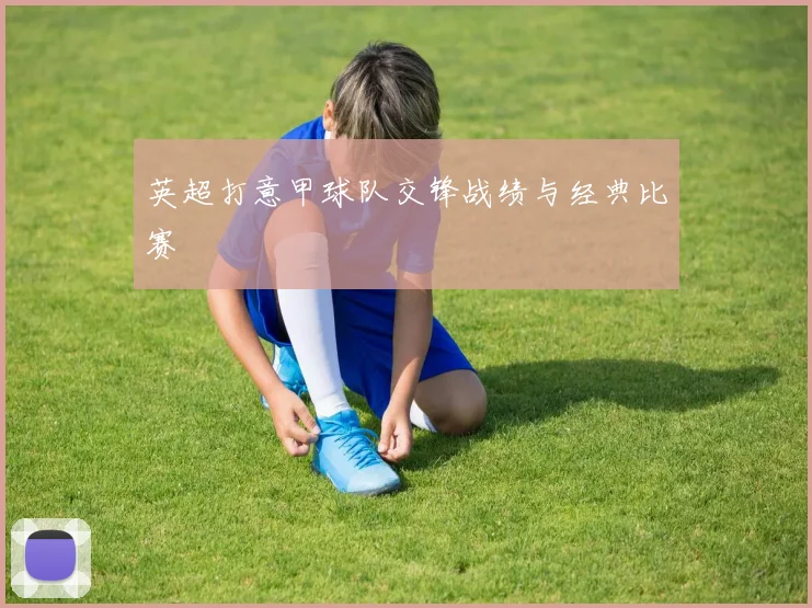 英超打意甲球队交锋战绩与经典比赛