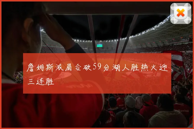 詹姆斯浓眉合砍59分湖人胜热火迎三连胜