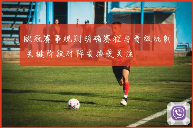 欧冠赛事规则明确赛程与晋级机制 关键阶段对阵安排受关注