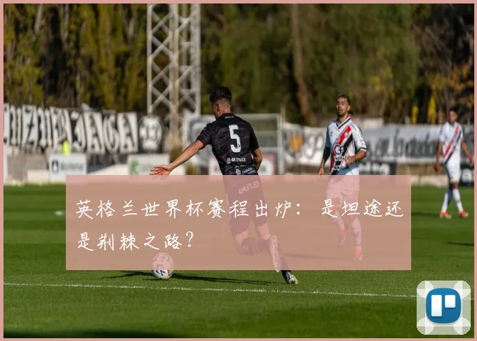 英格兰世界杯赛程出炉:是坦途还是荆棘之路?