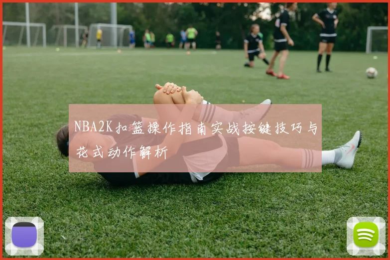 NBA2K扣篮操作指南实战按键技巧与花式动作解析