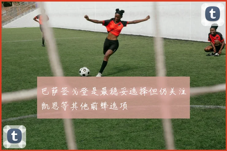巴萨签戈登是最稳妥选择但仍关注凯恩等其他前锋选项