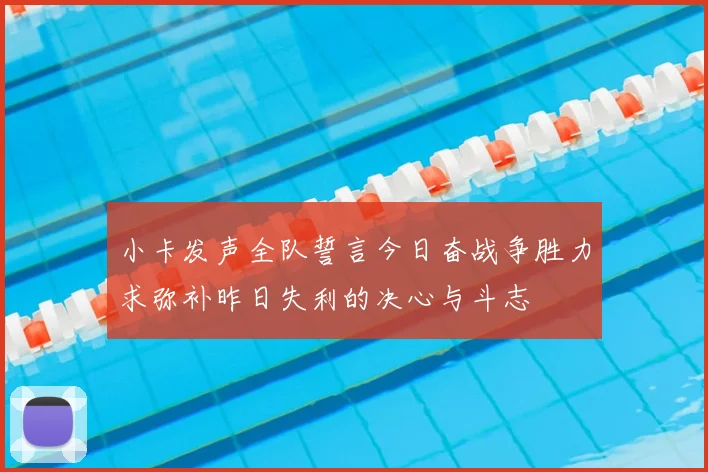 小卡发声全队誓言今日奋战争胜力求弥补昨日失利的决心与斗志