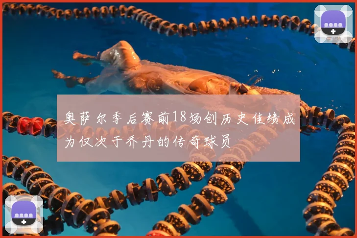 奥萨尔季后赛前18场创历史佳绩成为仅次于乔丹的传奇球员