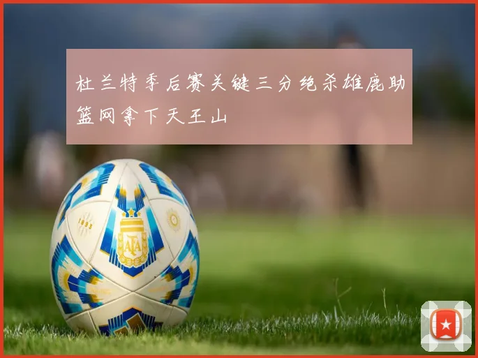 杜兰特季后赛关键三分绝杀雄鹿助篮网拿下天王山