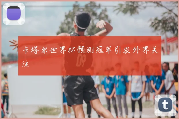 卡塔尔世界杯预测冠军引发外界关注