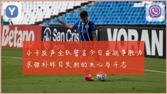 小卡发声全队誓言今日奋战争胜力求弥补昨日失利的决心与斗志