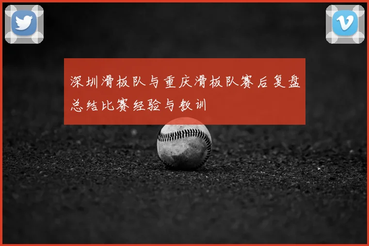 深圳滑板队与重庆滑板队赛后复盘总结比赛经验与教训