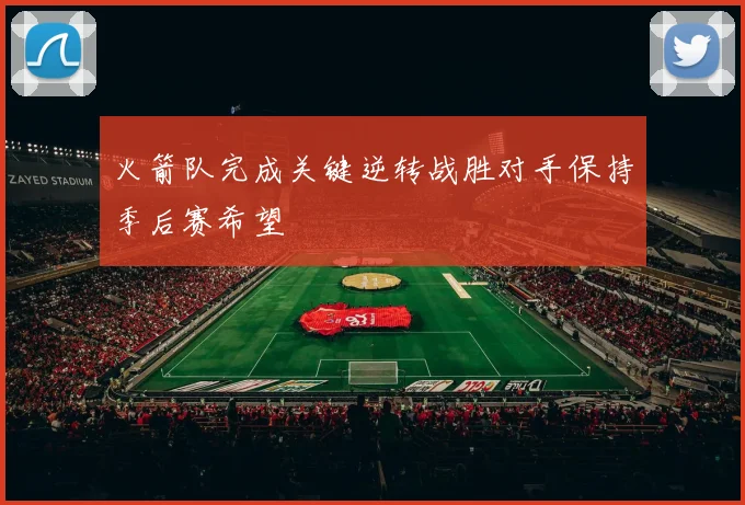 火箭队完成关键逆转战胜对手保持季后赛希望