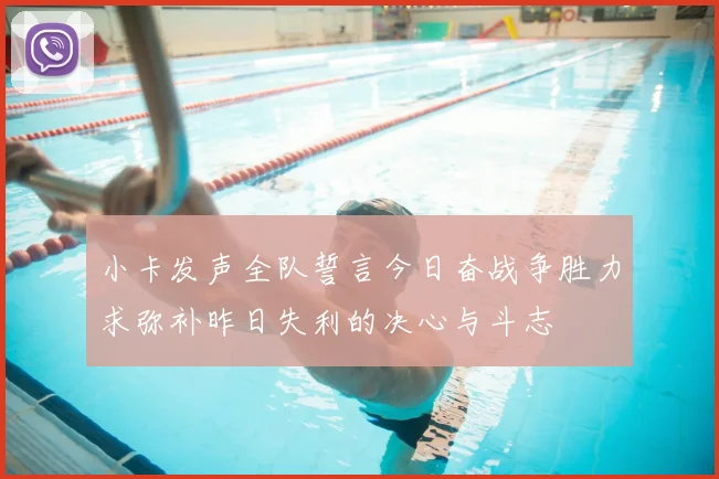 小卡发声全队誓言今日奋战争胜力求弥补昨日失利的决心与斗志