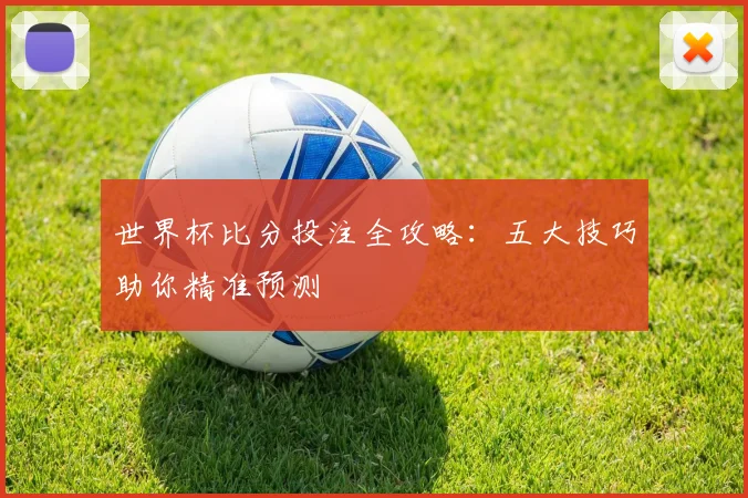 世界杯比分投注全攻略:五大技巧助你精准预测