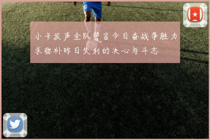 小卡发声全队誓言今日奋战争胜力求弥补昨日失利的决心与斗志