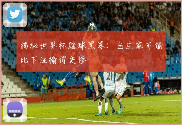 揭秘世界杯赌球黑幕:当庄家可能比下注输得更惨