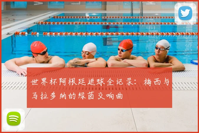 世界杯阿根廷进球全记录:梅西与马拉多纳的绿茵交响曲
