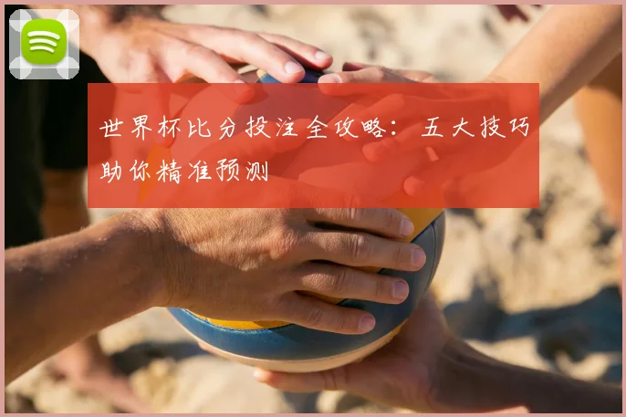 世界杯比分投注全攻略:五大技巧助你精准预测
