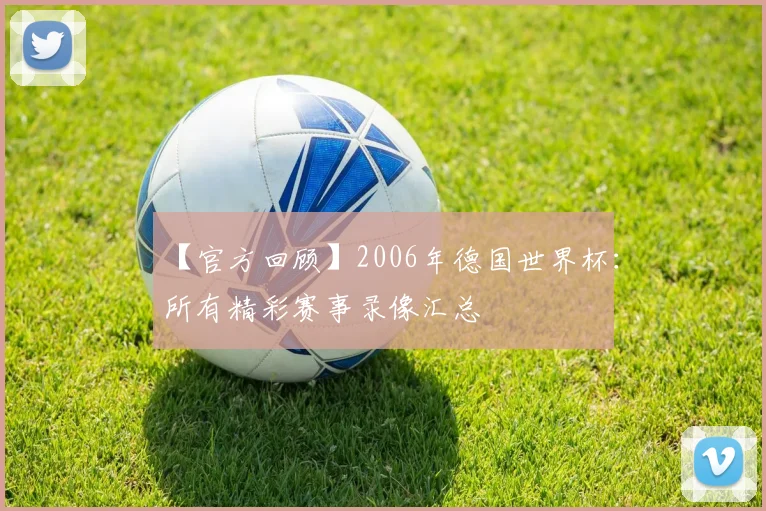 【官方回顾】2006年德国世界杯:所有精彩赛事录像汇总