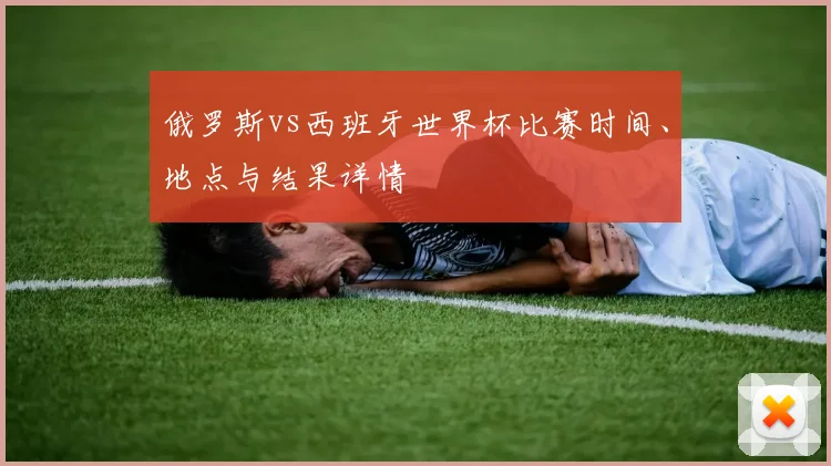 俄罗斯vs西班牙世界杯比赛时间、地点与结果详情