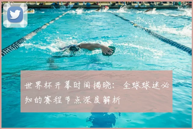 世界杯开幕时间揭晓:全球球迷必知的赛程节点深度解析