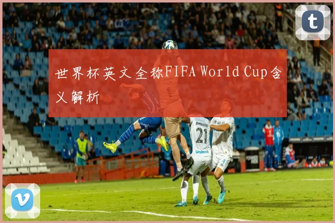 世界杯英文全称FIFA World Cup含义解析