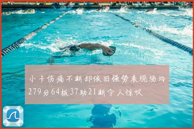 小卡伤痛不断却依旧强势表现场均279分64板37助21断令人惊叹