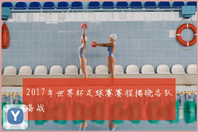 2017年世界杯足球赛赛程揭晓各队备战