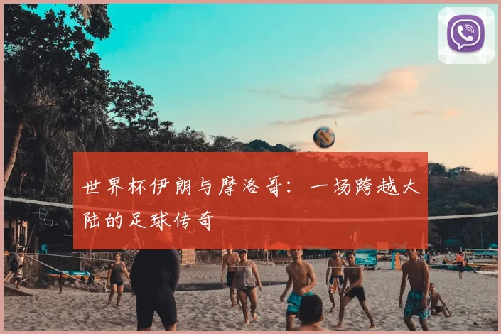 世界杯伊朗与摩洛哥：一场跨越大陆的足球传奇