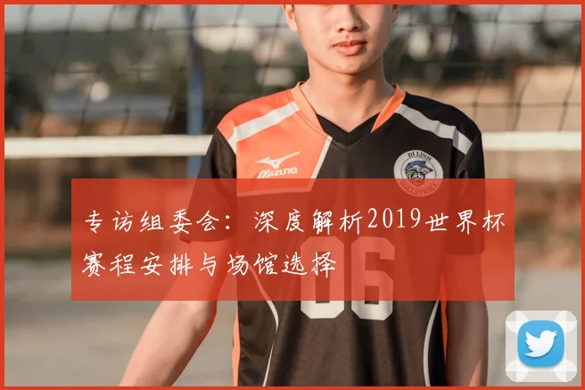 专访组委会:深度解析2019世界杯赛程安排与场馆选择