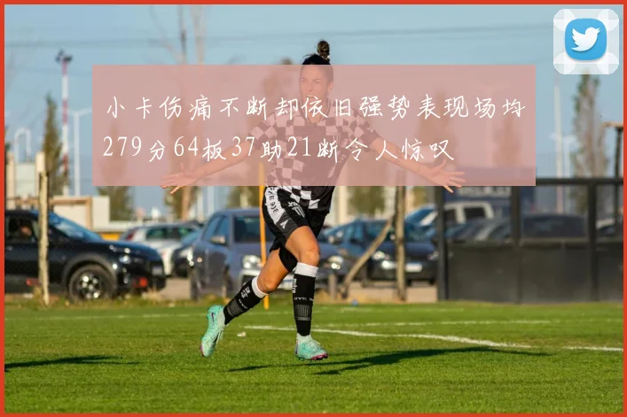 小卡伤痛不断却依旧强势表现场均279分64板37助21断令人惊叹
