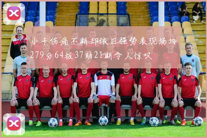小卡伤痛不断却依旧强势表现场均279分64板37助21断令人惊叹
