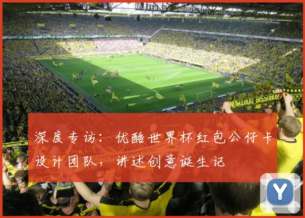 深度专访:优酷世界杯红包公仔卡设计团队,讲述创意诞生记