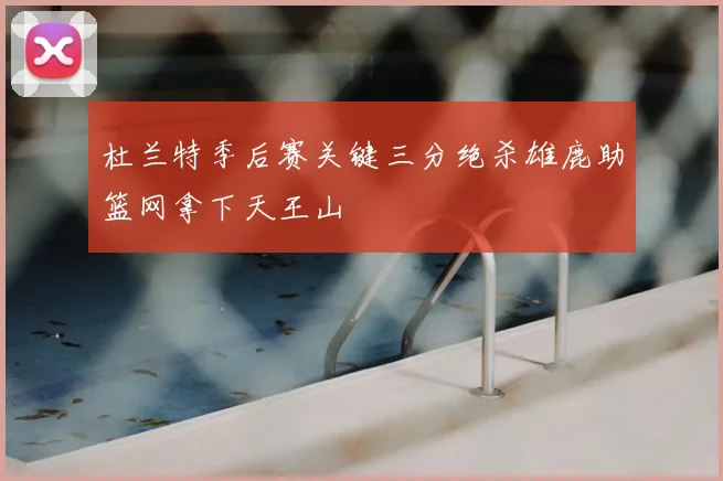 杜兰特季后赛关键三分绝杀雄鹿助篮网拿下天王山
