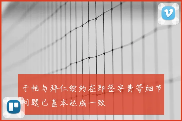 于帕与拜仁续约在即签字费等细节问题已基本达成一致